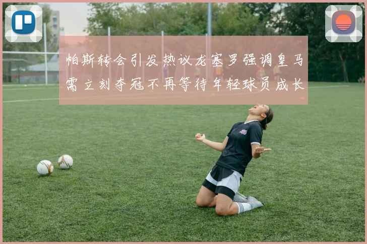 帕斯转会引发热议龙塞罗强调皇马需立刻夺冠不再等待年轻球员成长