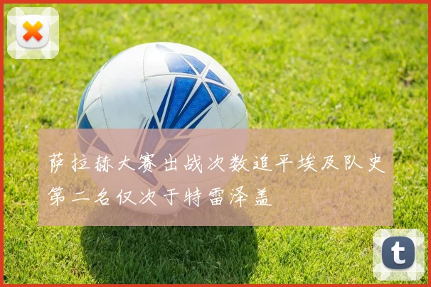 萨拉赫大赛出战次数追平埃及队史第二名仅次于特雷泽盖