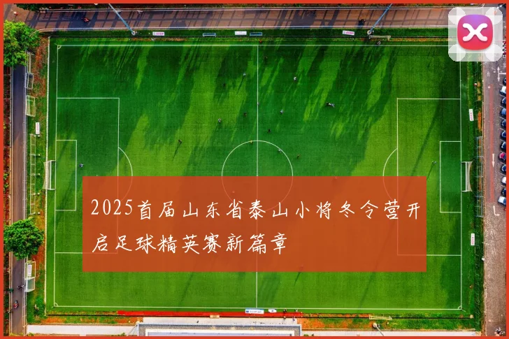 2025首届山东省泰山小将冬令营开启足球精英赛新篇章