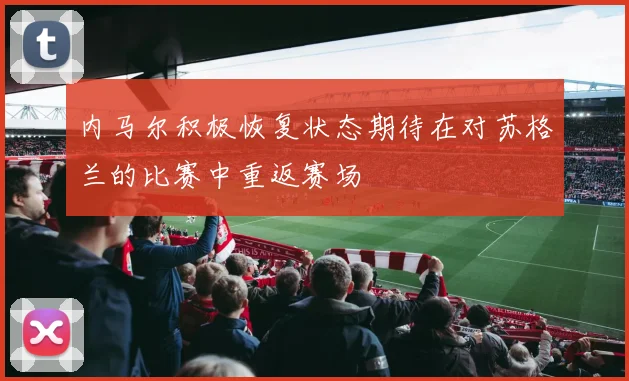 内马尔积极恢复状态期待在对苏格兰的比赛中重返赛场
