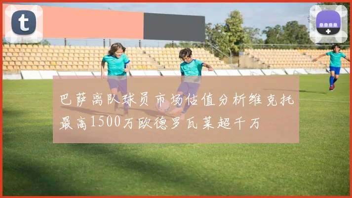 巴萨离队球员市场估值分析维克托最高1500万欧德罗瓦莱超千万