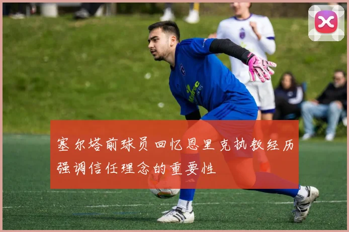 塞尔塔前球员回忆恩里克执教经历强调信任理念的重要性