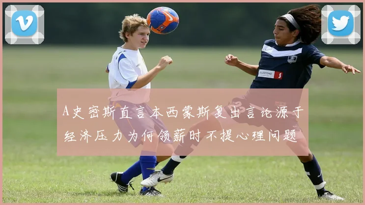A史密斯直言本西蒙斯复出言论源于经济压力为何领薪时不提心理问题