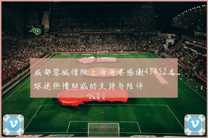 成都蓉城惜败上海海港感谢41452名球迷热情助威的支持与陪伴