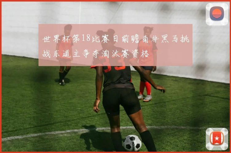 世界杯第18比赛日前瞻南非黑马挑战东道主争夺淘汰赛资格