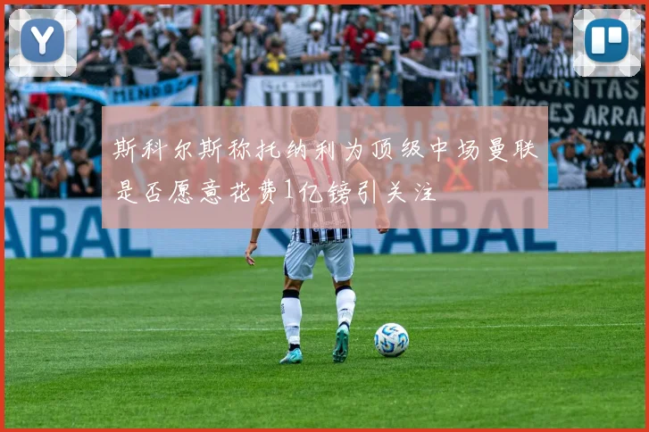 斯科尔斯称托纳利为顶级中场曼联是否愿意花费1亿镑引关注