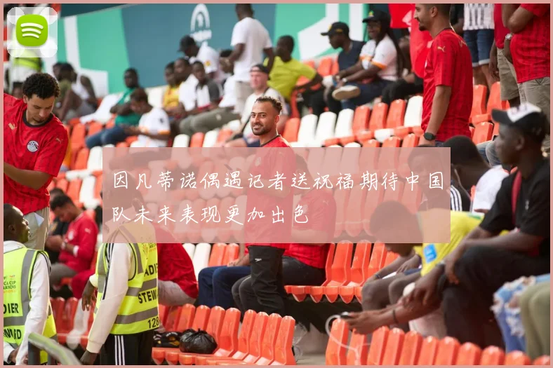 因凡蒂诺偶遇记者送祝福期待中国队未来表现更加出色