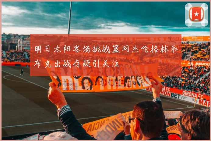 明日太阳客场挑战篮网杰伦格林和布克出战存疑引关注