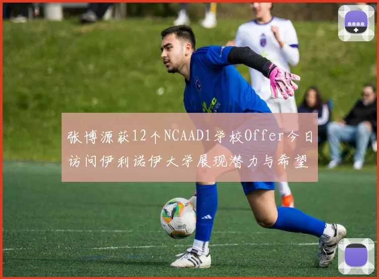 张博源获12个NCAAD1学校Offer今日访问伊利诺伊大学展现潜力与希望