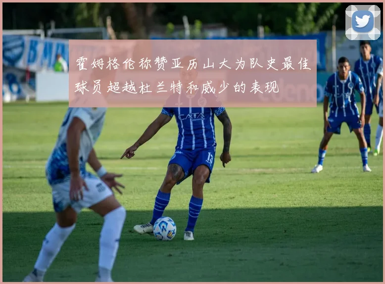 霍姆格伦称赞亚历山大为队史最佳球员超越杜兰特和威少的表现