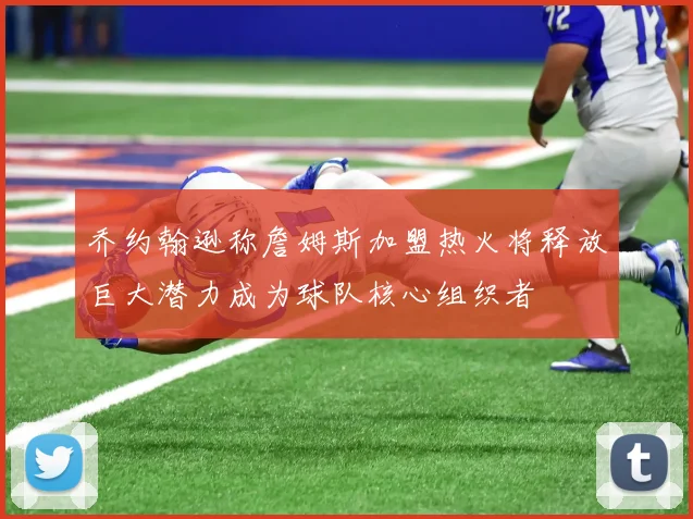 乔约翰逊称詹姆斯加盟热火将释放巨大潜力成为球队核心组织者
