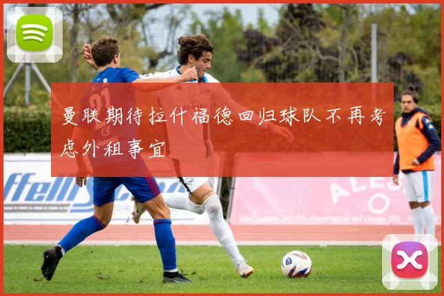 曼联期待拉什福德回归球队不再考虑外租事宜