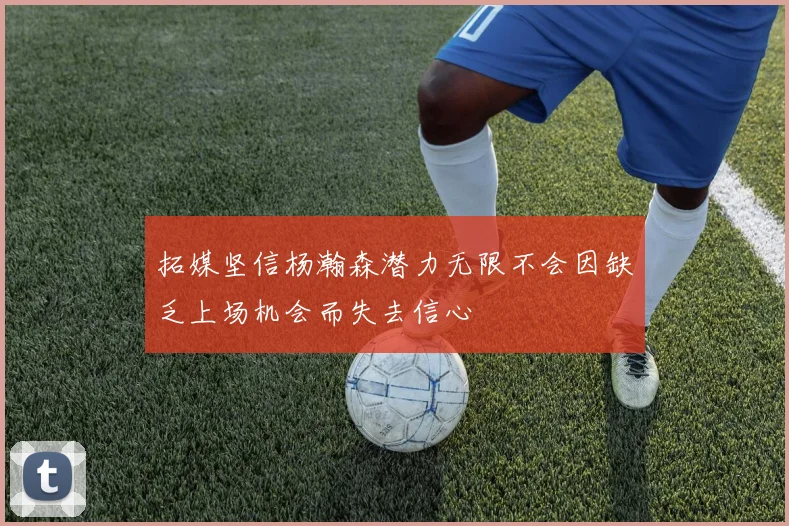 拓媒坚信杨瀚森潜力无限不会因缺乏上场机会而失去信心
