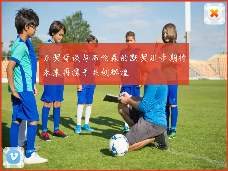 东契奇谈与布伦森的默契进步期待未来再携手共创辉煌