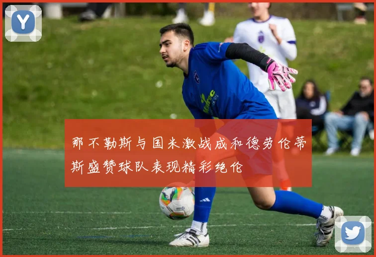 那不勒斯与国米激战成和德劳伦蒂斯盛赞球队表现精彩绝伦