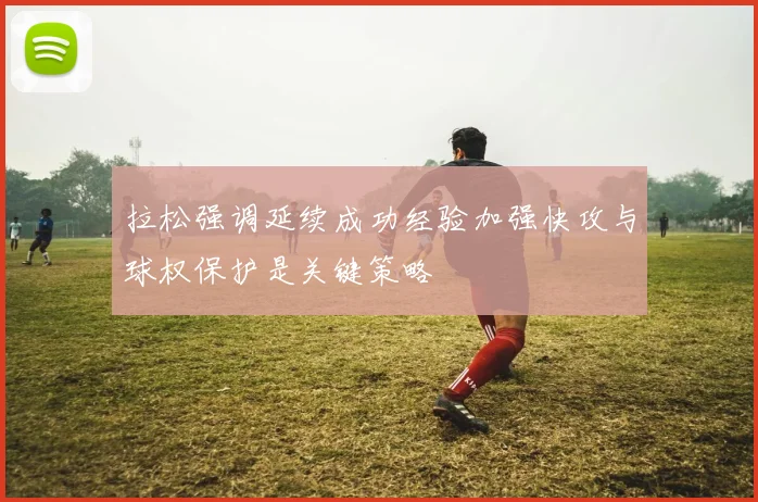 拉松强调延续成功经验加强快攻与球权保护是关键策略