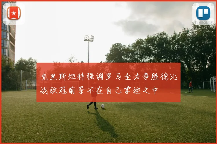 克里斯坦特强调罗马全力争胜德比战欧冠前景不在自己掌控之中