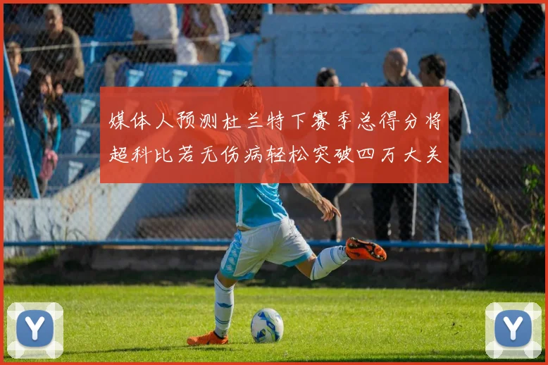 媒体人预测杜兰特下赛季总得分将超科比若无伤病轻松突破四万大关