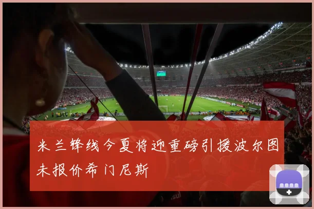 米兰锋线今夏将迎重磅引援波尔图未报价希门尼斯
