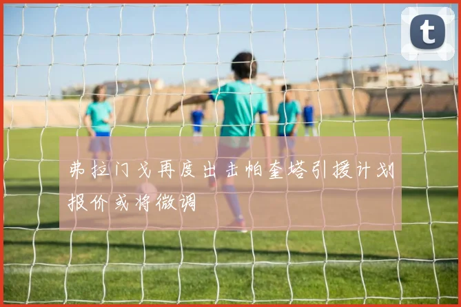 弗拉门戈再度出击帕奎塔引援计划报价或将微调