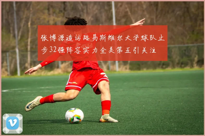 张博源造访路易斯维尔大学球队止步32强阵容实力全美第五引关注