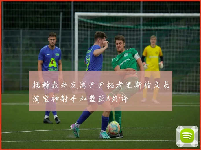 杨瀚森老友离开开拓者里斯被交易淘宝神射手加盟获A好评