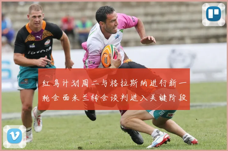 红鸟计划周二与格拉斯纳进行新一轮会面米兰转会谈判进入关键阶段