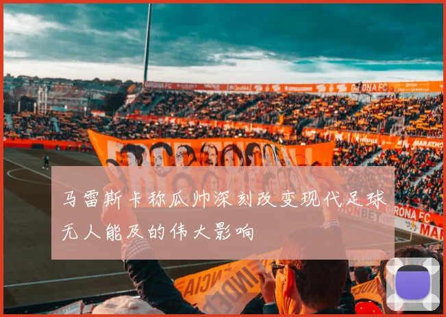 马雷斯卡称瓜帅深刻改变现代足球无人能及的伟大影响