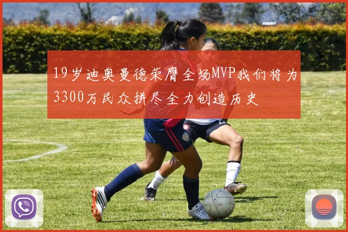 19岁迪奥曼德荣膺全场MVP我们将为3300万民众拼尽全力创造历史