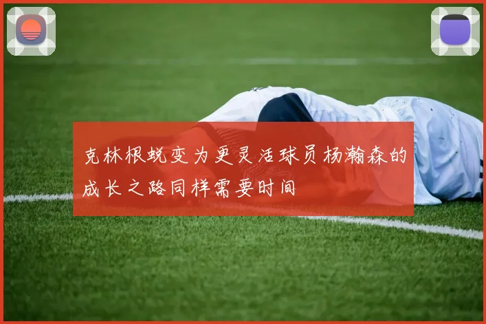 克林根蜕变为更灵活球员杨瀚森的成长之路同样需要时间